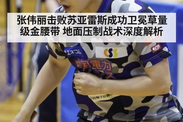 张伟丽击败苏亚雷斯成功卫冕草量级金腰带 地面压制战术深度解析